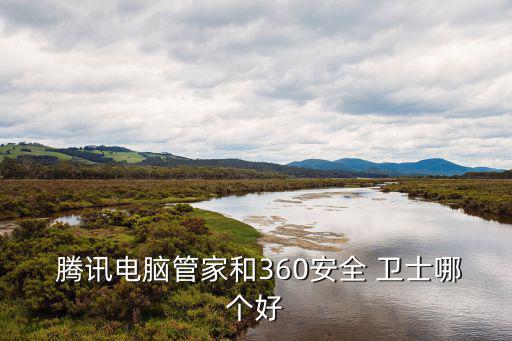  騰訊電腦管家和360安全 衛士哪個好