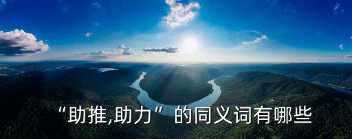 推動的近義詞,推動和助推近義詞表示什么意思?