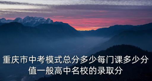 重慶市中考模式總分多少每門課多少分值一般高中名校的錄取分