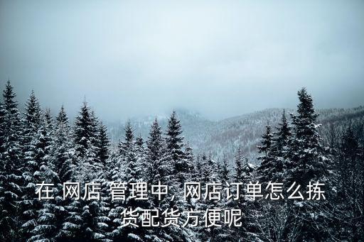 在 網(wǎng)店 管理中, 網(wǎng)店訂單怎么揀貨配貨方便呢