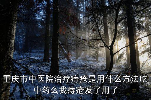 重慶市中醫(yī)院治療痔瘡是用什么方法吃中藥么我痔瘡發(fā)了用了