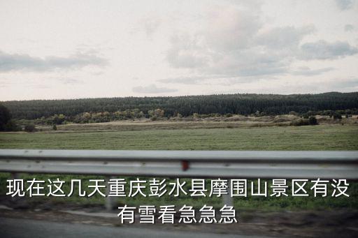 重慶市彭水縣下雪了嗎，現在這幾天重慶彭水縣摩圍山景區有沒有雪看急急急
