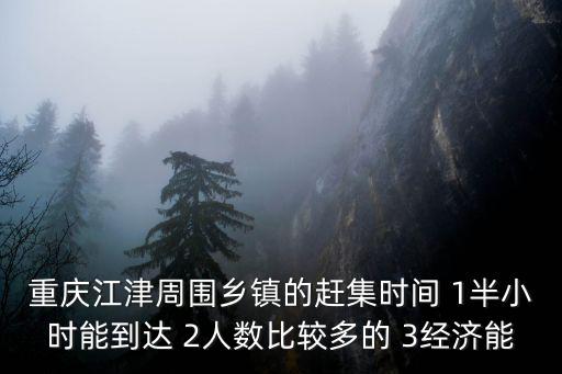 重慶江津周圍鄉(xiāng)鎮(zhèn)的趕集時間 1半小時能到達(dá) 2人數(shù)比較多的 3經(jīng)濟能
