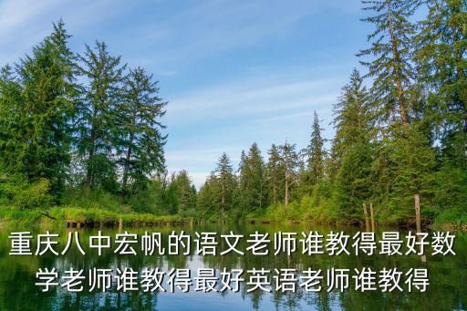 重慶八中宏帆的語文老師誰教得最好數(shù)學老師誰教得最好英語老師誰教得