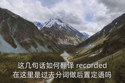 這幾句話如何翻譯 recorded在這里是過去分詞做后置定語嗎