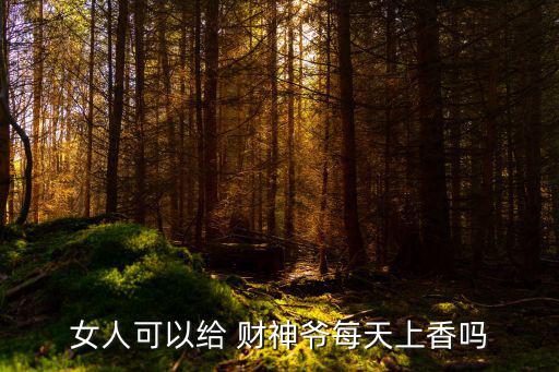 女人可以給 財神爺每天上香嗎