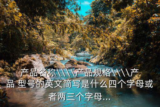 產(chǎn)品名稱\\\\產(chǎn)品規(guī)格\\\\產(chǎn)品 型號(hào)的英文簡寫是什么四個(gè)字母或者兩三個(gè)字母...