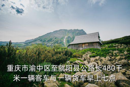 重慶市渝中區(qū)至就陽(yáng)縣公路長(zhǎng)480千米一輛客車與一輛貨車早上七點(diǎn)