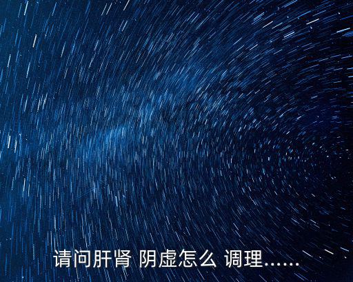 請問肝腎 陰虛怎么 調(diào)理……