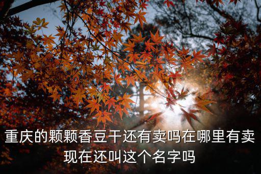 重慶市梁平區鎮虎城鎮豆干，重慶的顆顆香豆干還有賣嗎在哪里有賣現在還叫這個名字嗎