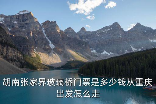 重慶市忠縣黃金玻璃橋的門票，胡南張家界玻璃橋門票是多少錢從重慶出發(fā)怎么走