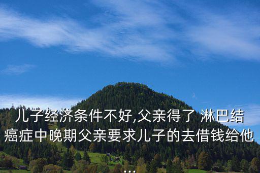 兒子經濟條件不好,父親得了 淋巴結癌癥中晚期父親要求兒子的去借錢給他...