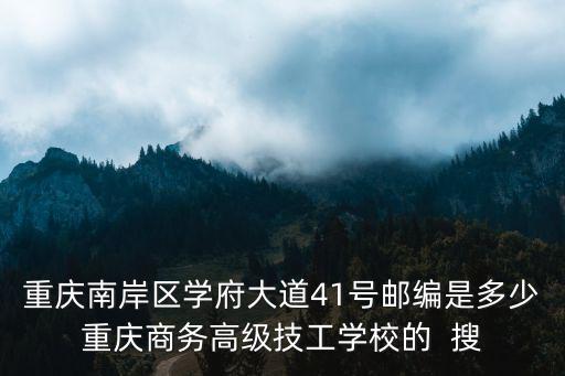 重慶南岸區學府大道41號郵編是多少重慶商務高級技工學校的  搜