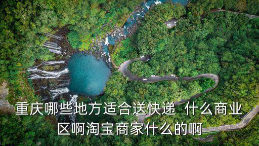 重慶哪些地方適合送快遞  什么商業(yè)區(qū)啊淘寶商家什么的啊