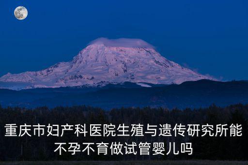 重慶市婦產科醫院生殖與遺傳研究所能不孕不育做試管嬰兒嗎