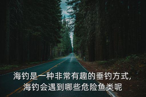  海釣是一種非常有趣的垂釣方式, 海釣會遇到哪些危險魚類呢