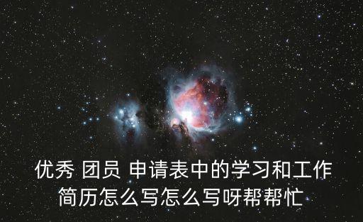  優(yōu)秀 團(tuán)員 申請(qǐng)表中的學(xué)習(xí)和工作簡(jiǎn)歷怎么寫怎么寫呀幫幫忙