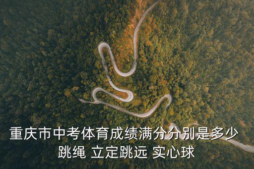 重慶市中考體育成績滿分分別是多少 跳繩 立定跳遠(yuǎn) 實(shí)心球