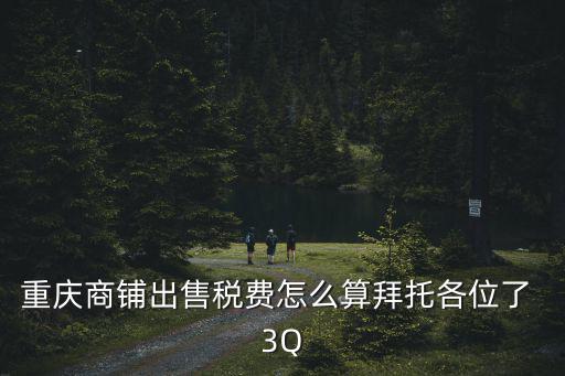 重慶商鋪出售稅費怎么算拜托各位了 3Q