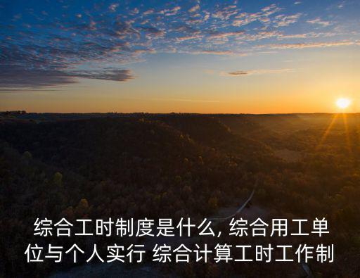  綜合工時制度是什么, 綜合用工單位與個人實行 綜合計算工時工作制