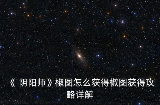 《 陰陽(yáng)師》椒圖怎么獲得椒圖獲得攻略詳解