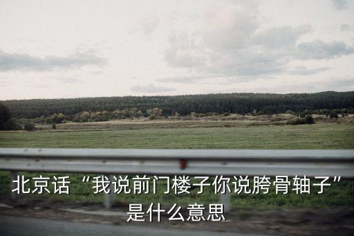 北京話“我說前門樓子你說胯骨軸子”是什么意思