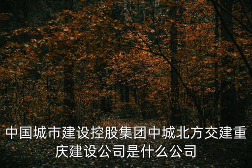 中國城市建設(shè)控股集團(tuán)中城北方交建重慶建設(shè)公司是什么公司