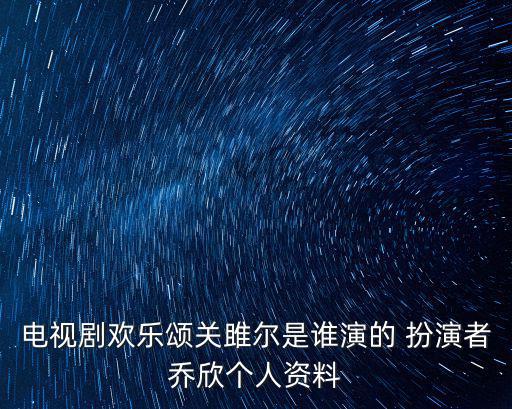 電視劇歡樂頌關雎爾是誰演的 扮演者喬欣個人資料
