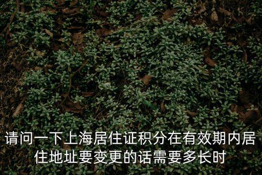 請問一下上海居住證積分在有效期內居住地址要變更的話需要多長時