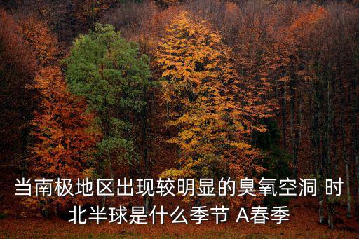 當南極地區出現較明顯的臭氧空洞 時北半球是什么季節 A春季