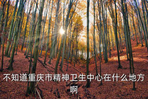 不知道重慶市精神衛生中心在什么地方啊
