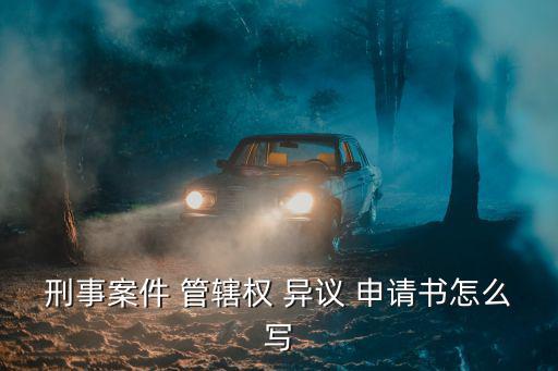 刑事案件 管轄權 異議 申請書怎么寫