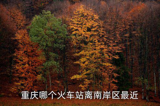 重慶哪個火車站離南岸區(qū)最近