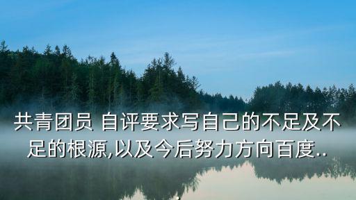 共青團員 自評要求寫自己的不足及不足的根源,以及今后努力方向百度...