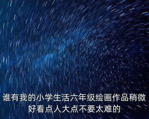 小學生圖畫作品，誰有我的小學生活六年級繪畫作品稍微好看點人大點不要太難的