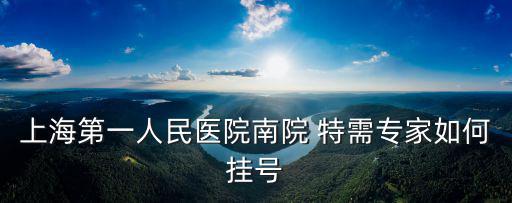 上海第一人民醫(yī)院南院 特需專家如何掛號
