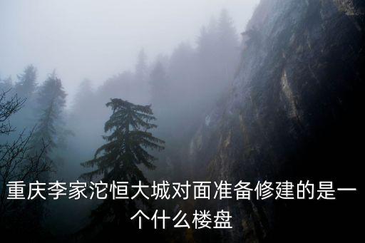 重慶李家沱恒大城對(duì)面準(zhǔn)備修建的是一個(gè)什么樓盤