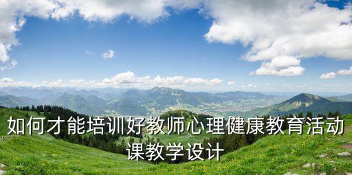 如何才能培訓好教師心理健康教育活動課教學設計