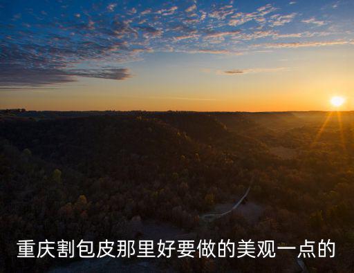 重慶割包皮那里好要做的美觀一點的