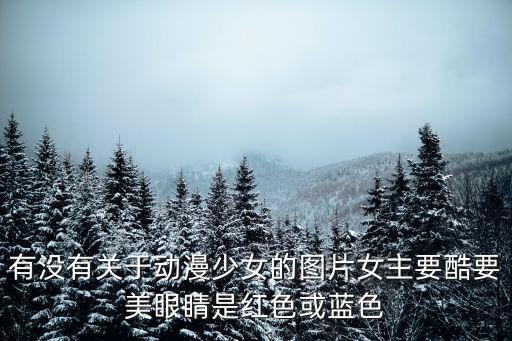 有沒有關于動漫少女的圖片女主要酷要美眼睛是紅色或藍色