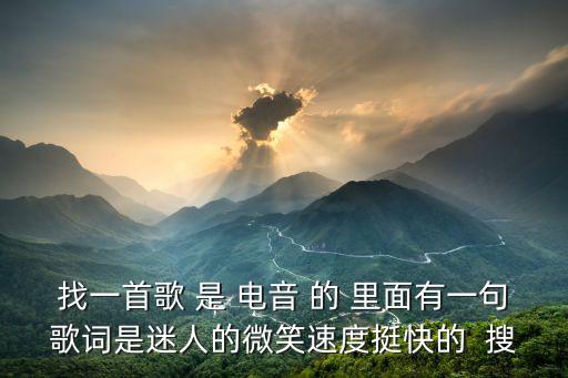 找一首歌 是 電音 的 里面有一句歌詞是迷人的微笑速度挺快的  搜