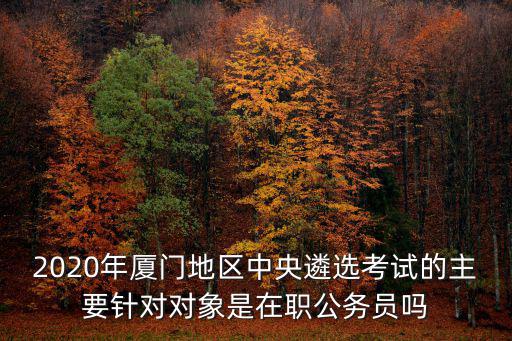 2020年廈門地區中央遴選考試的主要針對對象是在職公務員嗎