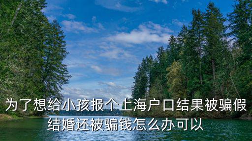 為了想給小孩報個上海戶口結(jié)果被騙假結(jié)婚還被騙錢怎么辦可以