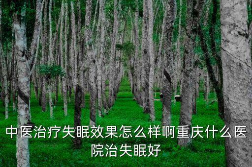 中醫(yī)治療失眠效果怎么樣啊重慶什么醫(yī)院治失眠好