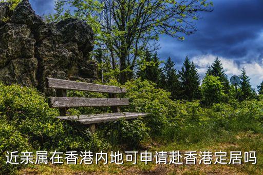 近親屬在香港內地可申請赴香港定居嗎