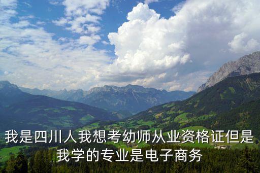 我是四川人我想考幼師從業資格證但是我學的專業是電子商務