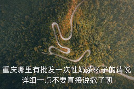 重慶哪里有批發一次性奶茶杯子的請說詳細一點不要直接說撒子朝