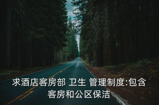 求酒店客房部 衛生 管理制度:包含客房和公區保潔