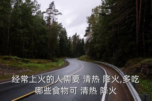 經(jīng)常上火的人需要 清熱 降火,多吃哪些食物可 清熱 降火