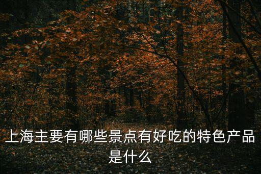 上海特色景點和特產，上海主要有哪些景點有好吃的特色產品是什么